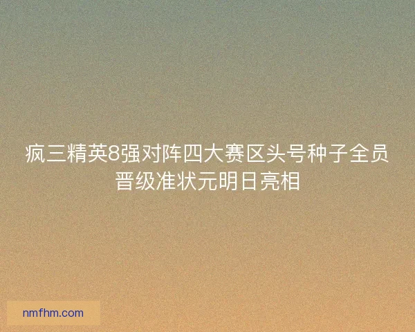 疯三精英8强对阵四大赛区头号种子全员晋级准状元明日亮相