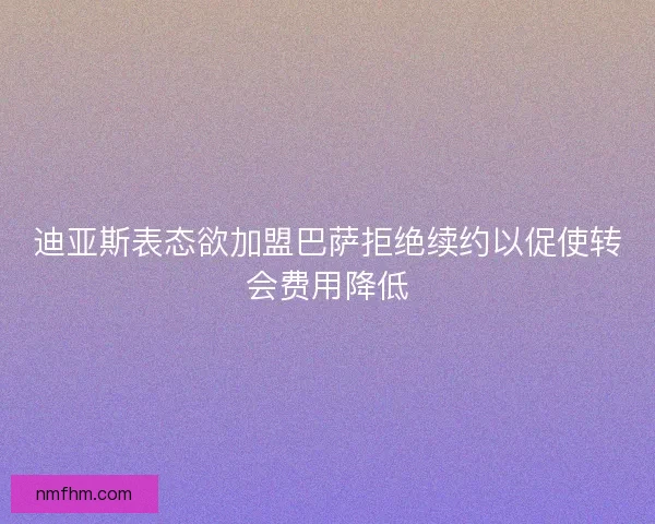迪亚斯表态欲加盟巴萨拒绝续约以促使转会费用降低