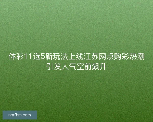 体彩11选5新玩法上线江苏网点购彩热潮引发人气空前飙升