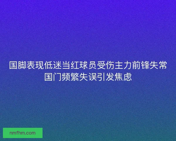 国脚表现低迷当红球员受伤主力前锋失常国门频繁失误引发焦虑