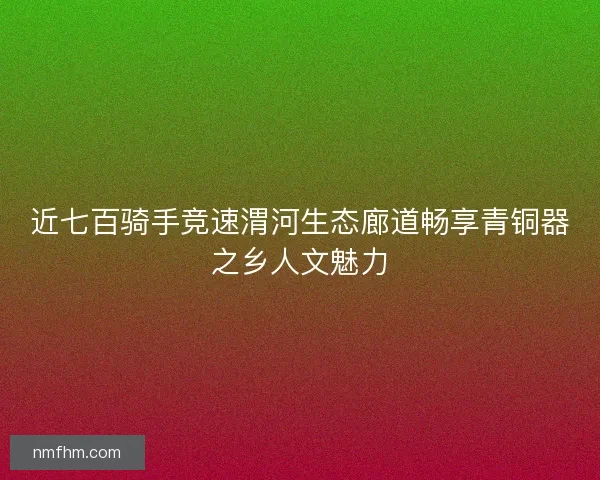 近七百骑手竞速渭河生态廊道畅享青铜器之乡人文魅力