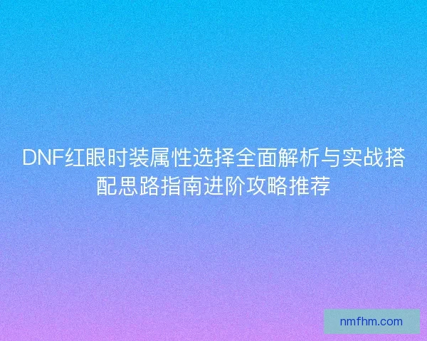 DNF红眼时装属性选择全面解析与实战搭配思路指南进阶攻略推荐